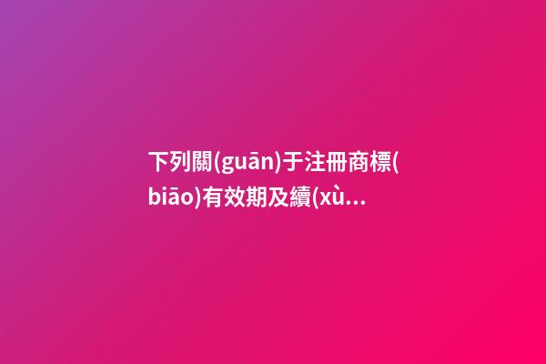 下列關(guān)于注冊商標(biāo)有效期及續(xù)展的表述中,不正確的是()。